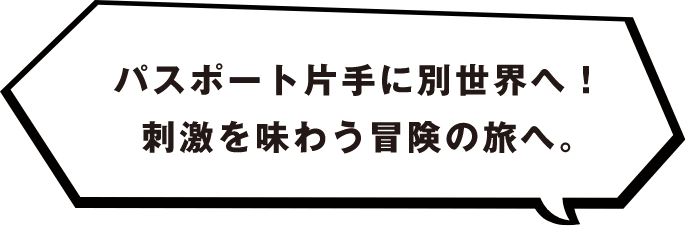 パスポート片手に別世界へ！刺激を味わう冒険の旅へ。