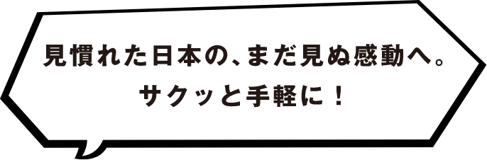 見慣れた日本の、まだ見ぬ感動へ。サクッと手軽に！